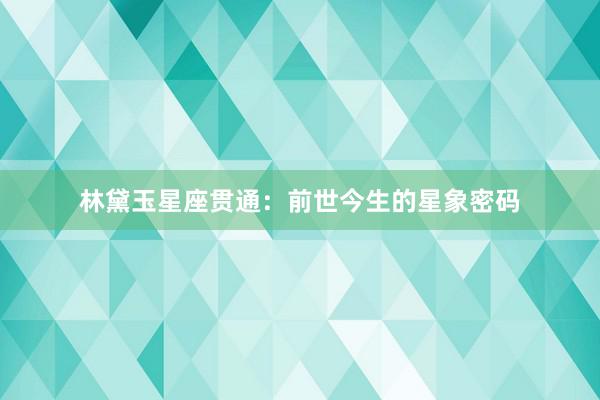 林黛玉星座贯通：前世今生的星象密码