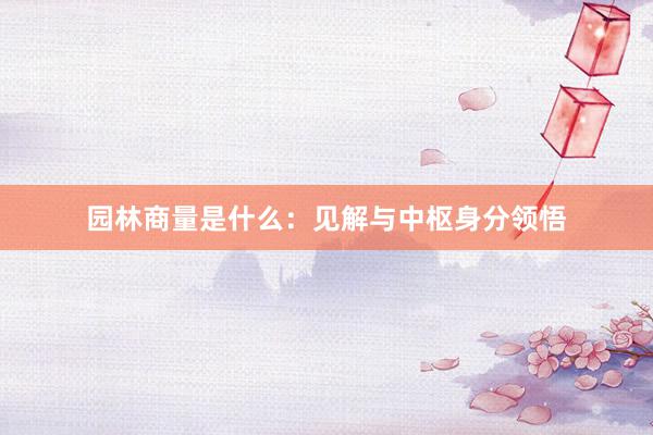 园林商量是什么：见解与中枢身分领悟