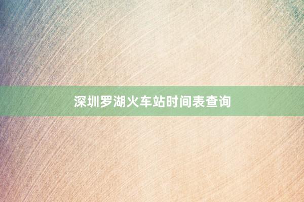深圳罗湖火车站时间表查询