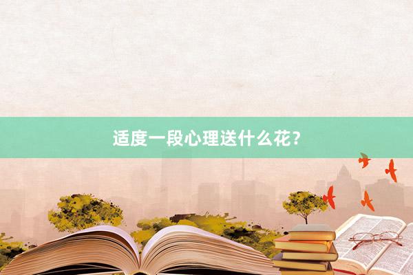 适度一段心理送什么花？